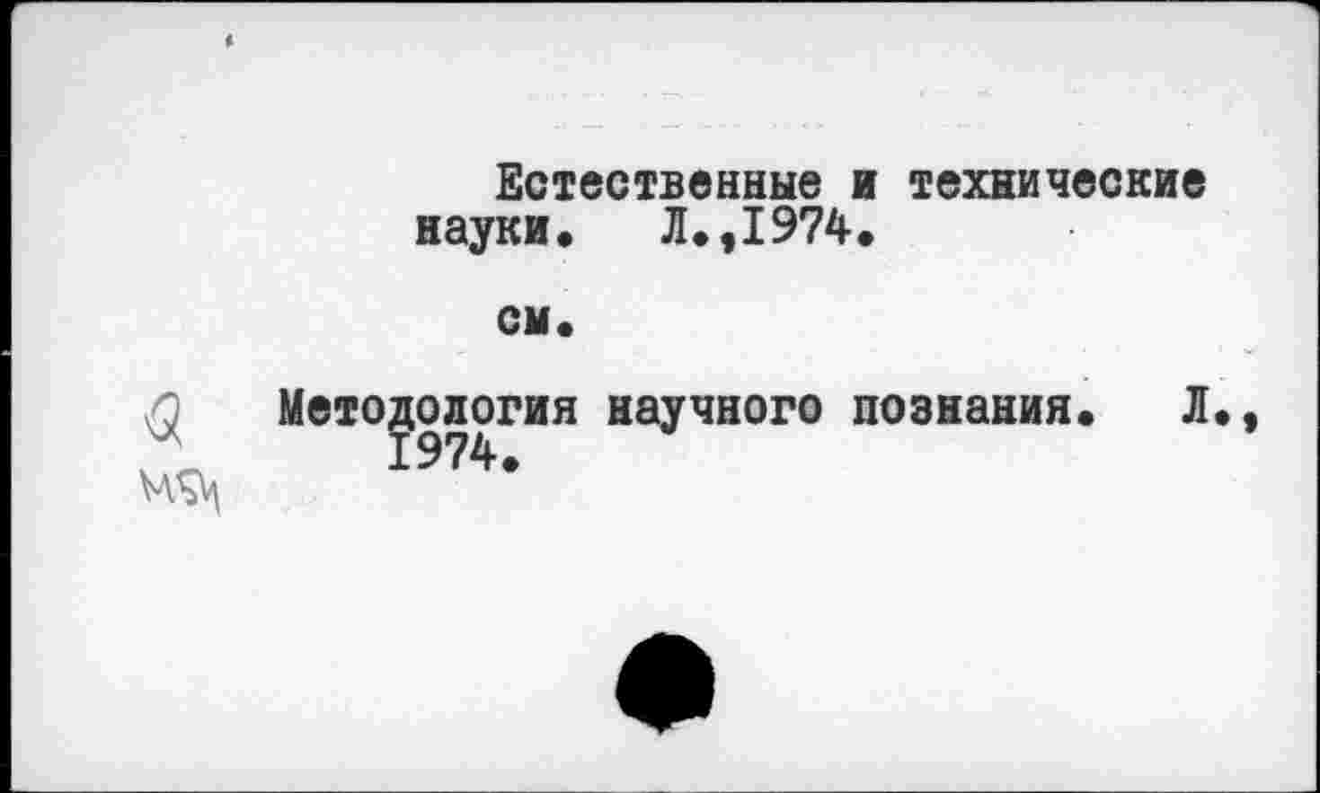 ﻿Естественные и технические науки* Л.,1974.
см.
Методология научного познания. Л